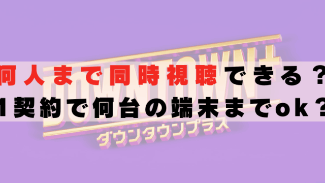 ダウンタウンプラス　何人まで　何台　同時視聴　複数端末