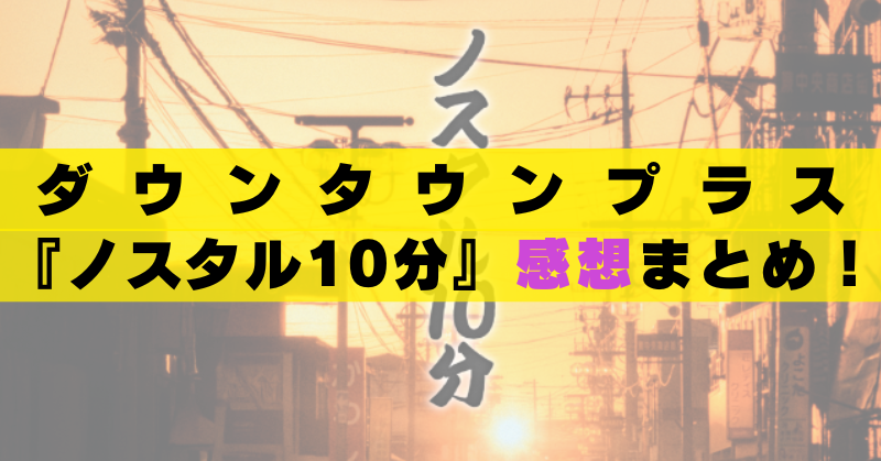 ダウンタウンプラス　ノスタル10分　感想　評判